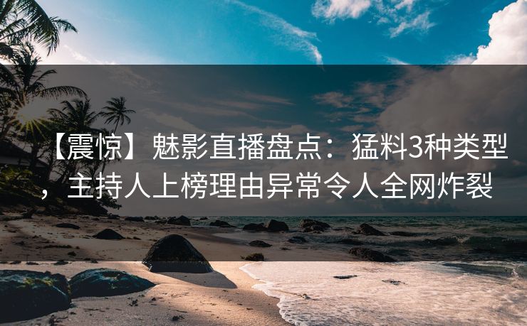 【震惊】魅影直播盘点：猛料3种类型，主持人上榜理由异常令人全网炸裂