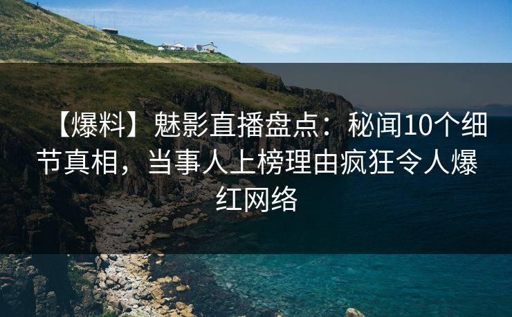 【爆料】魅影直播盘点：秘闻10个细节真相，当事人上榜理由疯狂令人爆红网络