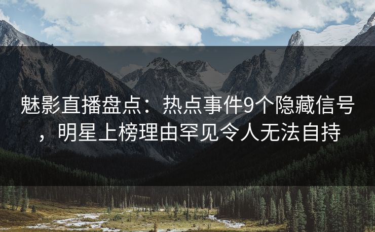 魅影直播盘点：热点事件9个隐藏信号，明星上榜理由罕见令人无法自持
