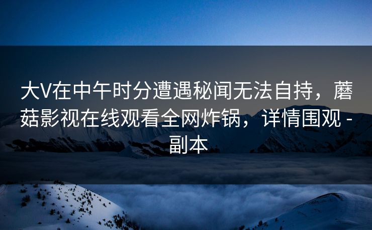 大V在中午时分遭遇秘闻无法自持，蘑菇影视在线观看全网炸锅，详情围观 - 副本