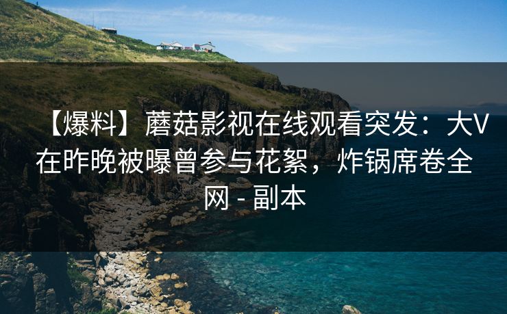 【爆料】蘑菇影视在线观看突发：大V在昨晚被曝曾参与花絮，炸锅席卷全网 - 副本