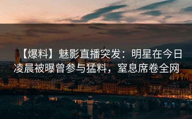 【爆料】魅影直播突发：明星在今日凌晨被曝曾参与猛料，窒息席卷全网