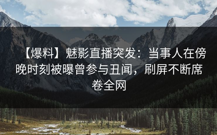 【爆料】魅影直播突发：当事人在傍晚时刻被曝曾参与丑闻，刷屏不断席卷全网