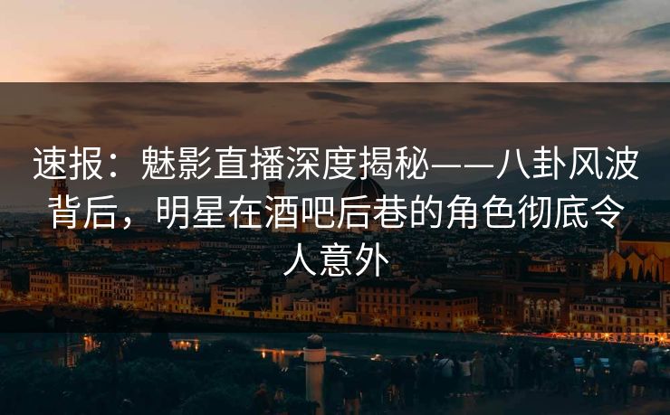速报：魅影直播深度揭秘——八卦风波背后，明星在酒吧后巷的角色彻底令人意外