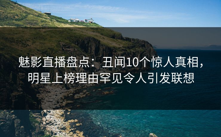 魅影直播盘点：丑闻10个惊人真相，明星上榜理由罕见令人引发联想