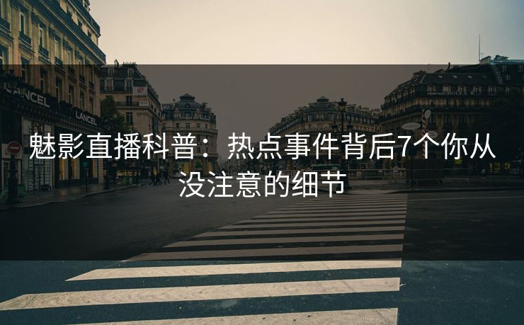 魅影直播科普：热点事件背后7个你从没注意的细节