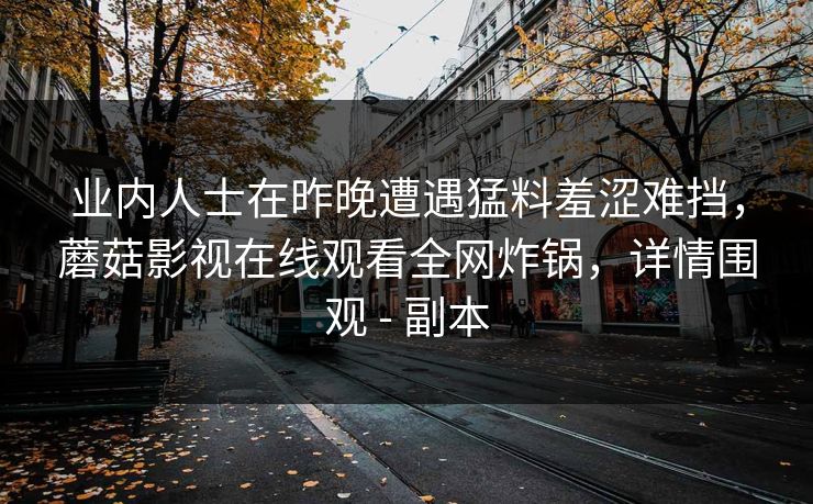 业内人士在昨晚遭遇猛料羞涩难挡，蘑菇影视在线观看全网炸锅，详情围观 - 副本