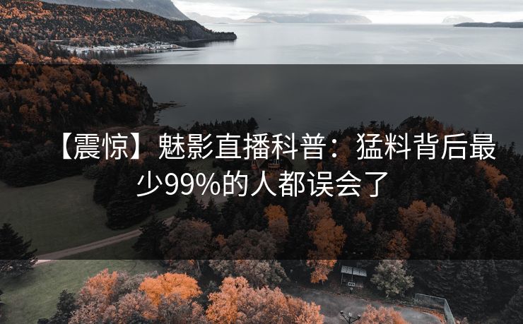 【震惊】魅影直播科普：猛料背后最少99%的人都误会了