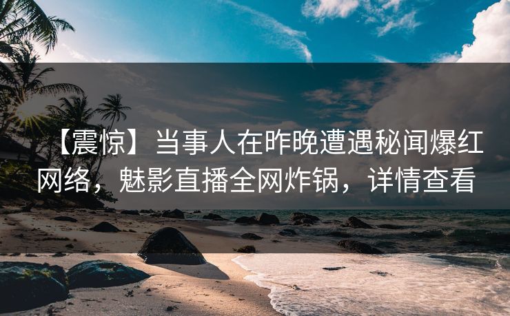 【震惊】当事人在昨晚遭遇秘闻爆红网络，魅影直播全网炸锅，详情查看