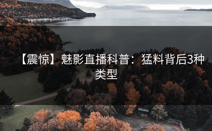 【震惊】魅影直播科普：猛料背后3种类型