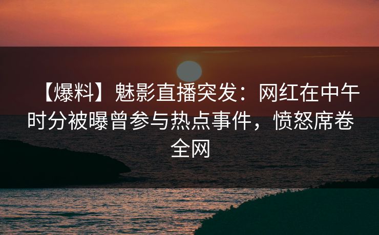 【爆料】魅影直播突发：网红在中午时分被曝曾参与热点事件，愤怒席卷全网