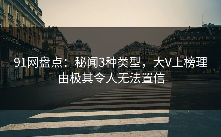91网盘点：秘闻3种类型，大V上榜理由极其令人无法置信
