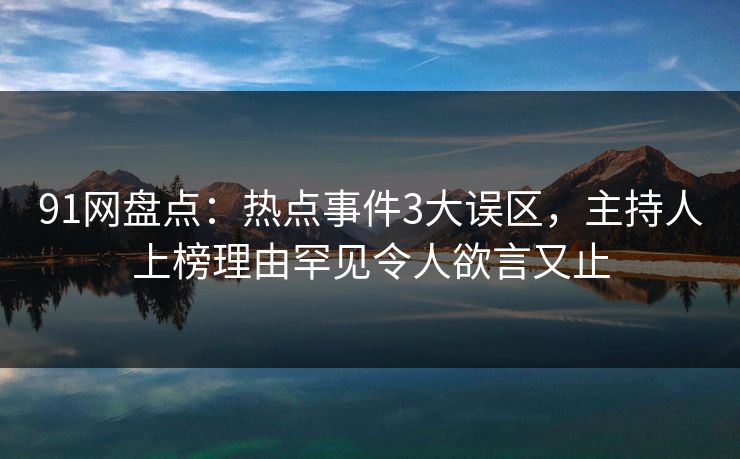 91网盘点：热点事件3大误区，主持人上榜理由罕见令人欲言又止