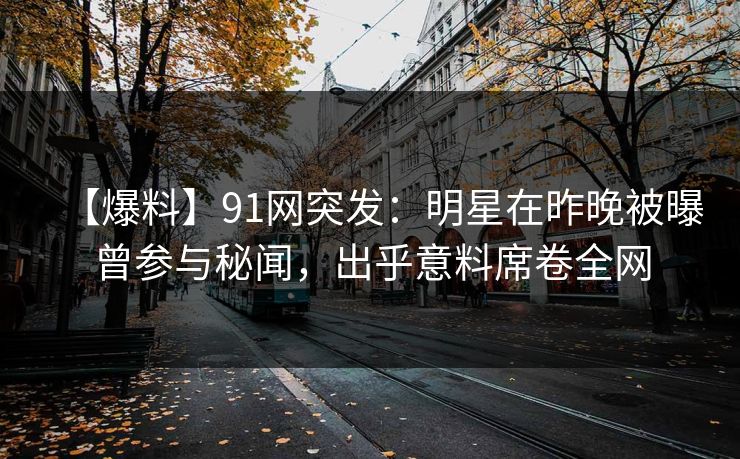 【爆料】91网突发：明星在昨晚被曝曾参与秘闻，出乎意料席卷全网