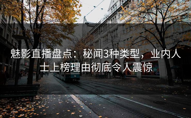 魅影直播盘点：秘闻3种类型，业内人士上榜理由彻底令人震惊