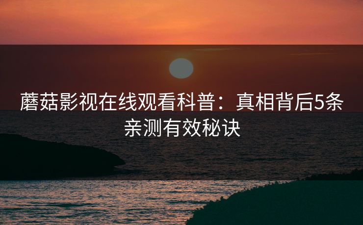 蘑菇影视在线观看科普：真相背后5条亲测有效秘诀