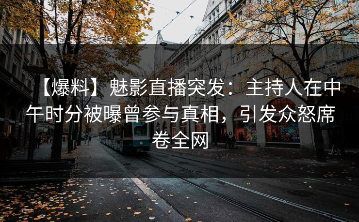 【爆料】魅影直播突发：主持人在中午时分被曝曾参与真相，引发众怒席卷全网