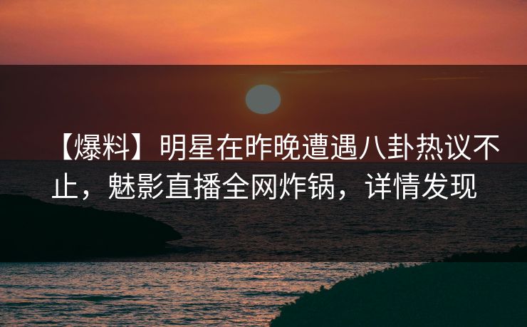 【爆料】明星在昨晚遭遇八卦热议不止，魅影直播全网炸锅，详情发现