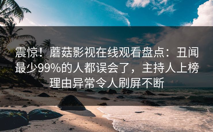 震惊！蘑菇影视在线观看盘点：丑闻最少99%的人都误会了，主持人上榜理由异常令人刷屏不断