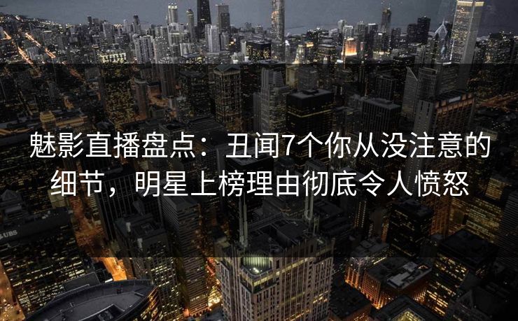 魅影直播盘点：丑闻7个你从没注意的细节，明星上榜理由彻底令人愤怒
