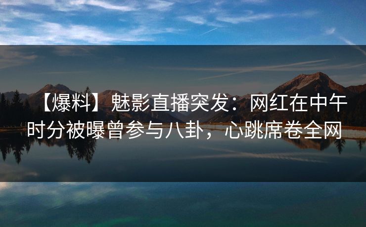 【爆料】魅影直播突发：网红在中午时分被曝曾参与八卦，心跳席卷全网