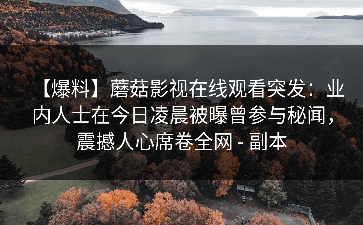 【爆料】蘑菇影视在线观看突发：业内人士在今日凌晨被曝曾参与秘闻，震撼人心席卷全网 - 副本