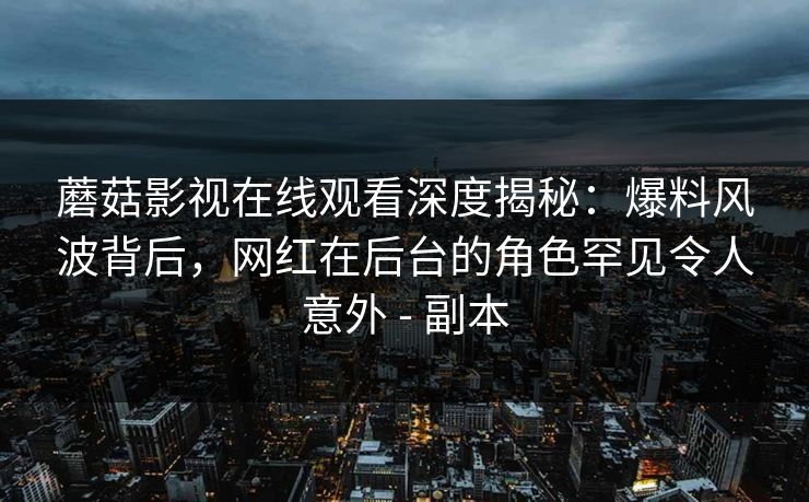 蘑菇影视在线观看深度揭秘：爆料风波背后，网红在后台的角色罕见令人意外 - 副本