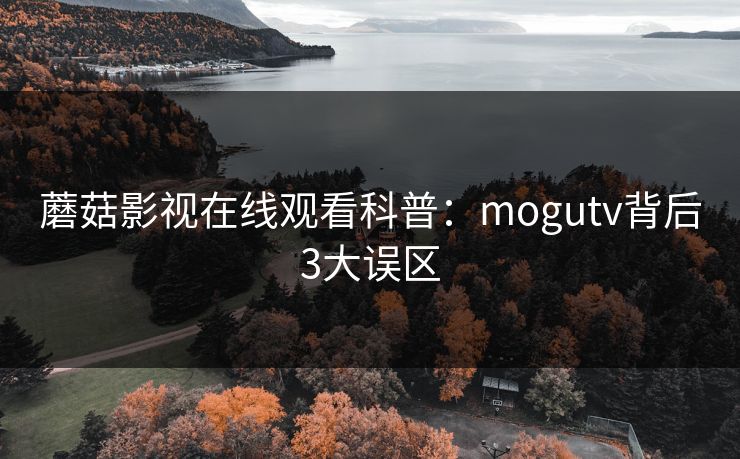 蘑菇影视在线观看科普：mogutv背后3大误区