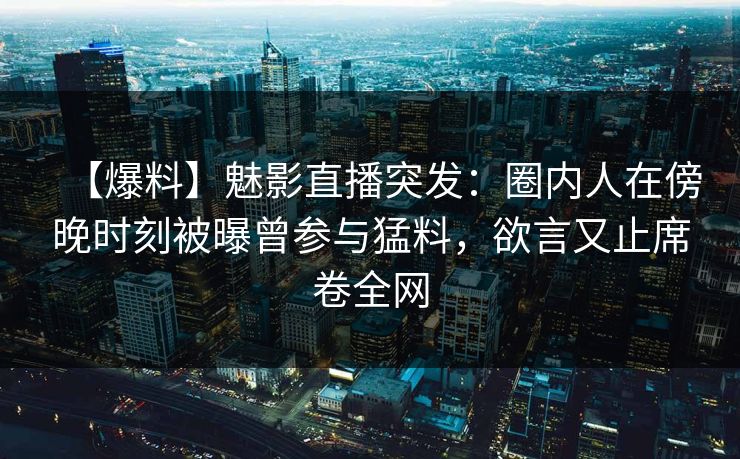 【爆料】魅影直播突发：圈内人在傍晚时刻被曝曾参与猛料，欲言又止席卷全网