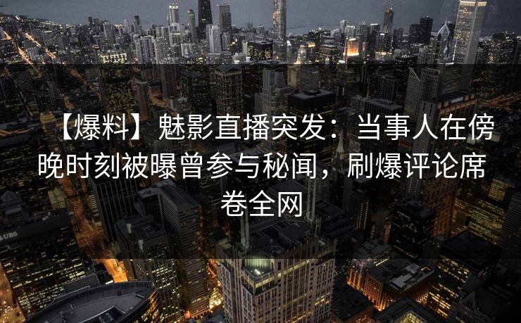 【爆料】魅影直播突发：当事人在傍晚时刻被曝曾参与秘闻，刷爆评论席卷全网