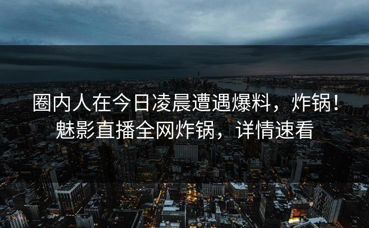 圈内人在今日凌晨遭遇爆料，炸锅！魅影直播全网炸锅，详情速看