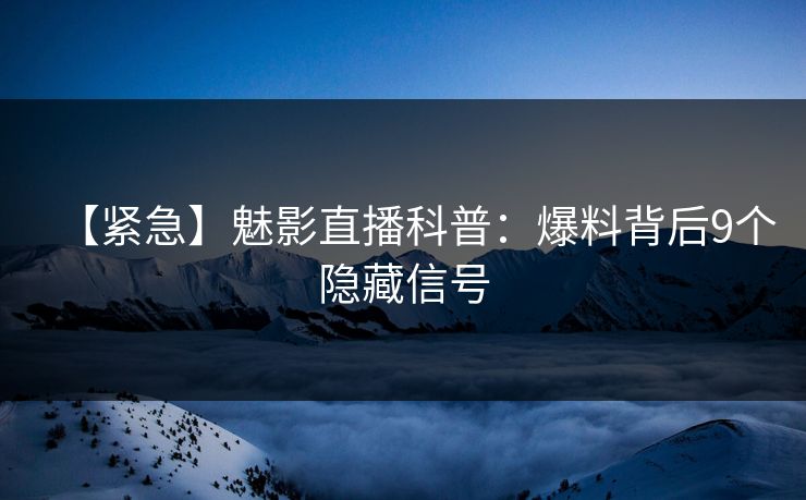 【紧急】魅影直播科普：爆料背后9个隐藏信号
