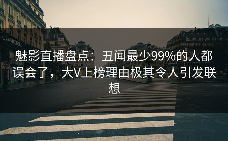 魅影直播盘点：丑闻最少99%的人都误会了，大V上榜理由极其令人引发联想
