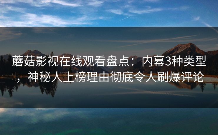 蘑菇影视在线观看盘点：内幕3种类型，神秘人上榜理由彻底令人刷爆评论