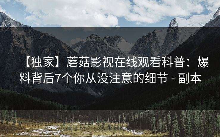 【独家】蘑菇影视在线观看科普：爆料背后7个你从没注意的细节 - 副本