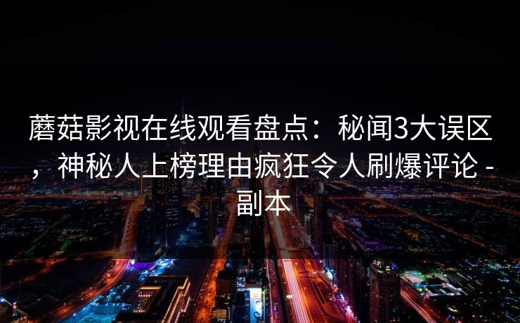 蘑菇影视在线观看盘点:秘闻3大误区,神秘人上榜理由疯狂令人刷爆评论 - 副本