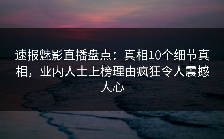 速报魅影直播盘点:真相10个细节真相,业内人士上榜理由疯狂令人震撼人心