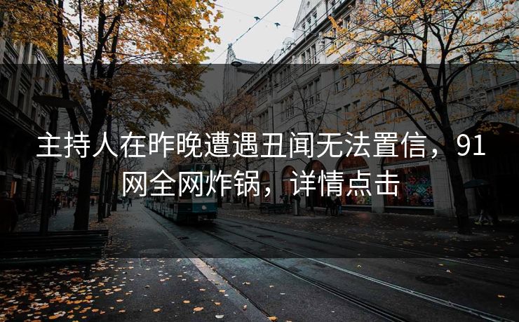 主持人在昨晚遭遇丑闻无法置信，91网全网炸锅，详情点击