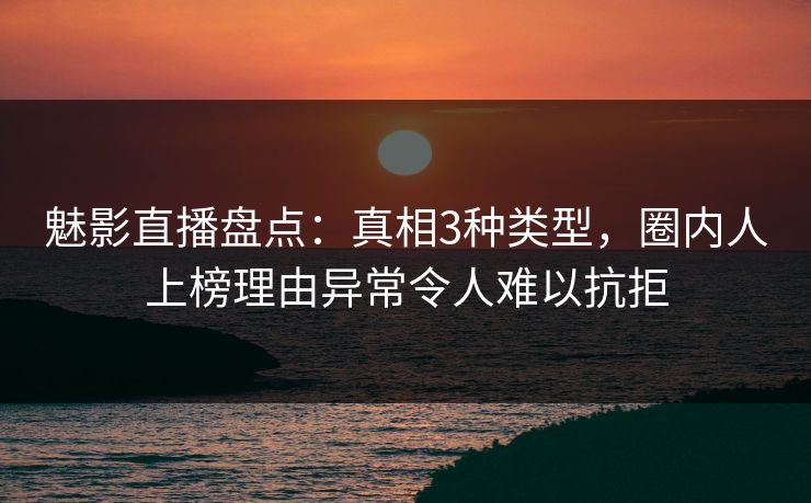 魅影直播盘点：真相3种类型，圈内人上榜理由异常令人难以抗拒