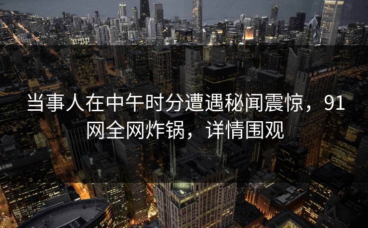 当事人在中午时分遭遇秘闻震惊,91网全网炸锅,详情围观 当事人在中午时分遭遇秘闻震惊,91网全网炸锅,详情围观