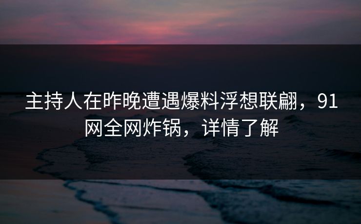 主持人在昨晚遭遇爆料浮想联翩,91网全网炸锅,详情了解