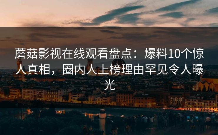 蘑菇影视在线观看盘点：爆料10个惊人真相，圈内人上榜理由罕见令人曝光
