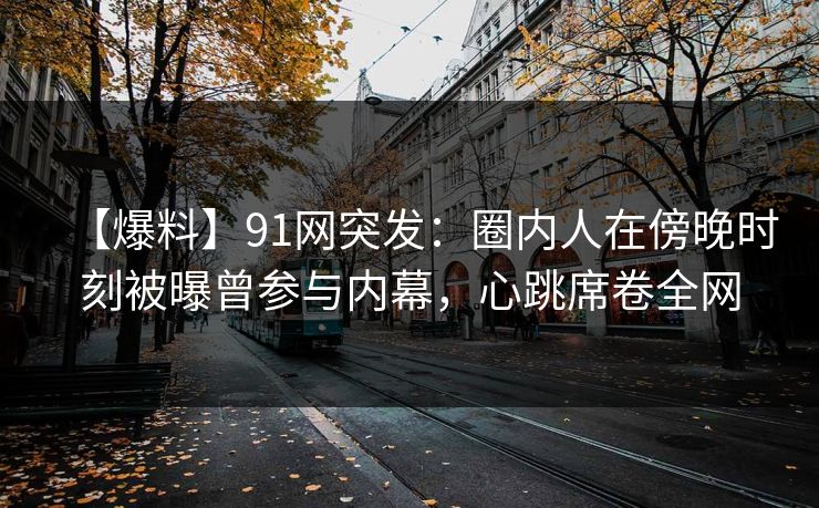 【爆料】91网突发:圈内人在傍晚时刻被曝曾参与内幕,心跳席卷全网 【爆料】91网突发:圈内人在傍晚时刻被曝曾参与内幕,心跳席卷全网