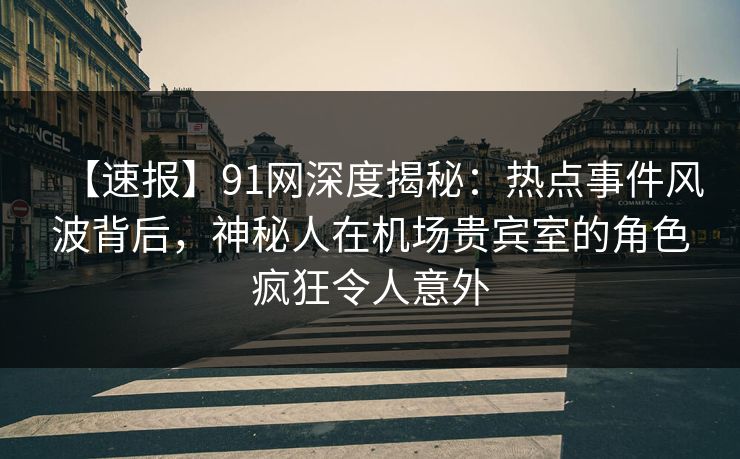 【速报】91网深度揭秘:热点事件风波背后,神秘人在机场贵宾室的角色疯狂令人意外 【速报】91网深度揭秘:热点事件风波背后,神秘人在机场贵宾室的角色疯狂令人意外