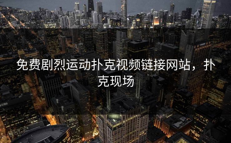 免费剧烈运动扑克视频链接网站，扑克现场