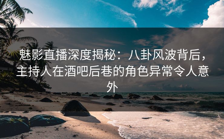 魅影直播深度揭秘:八卦风波背后,主持人在酒吧后巷的角色异常令人意外 魅影直播深度揭秘:八卦风波背后,主持人在酒吧后巷的角色异常令人意外