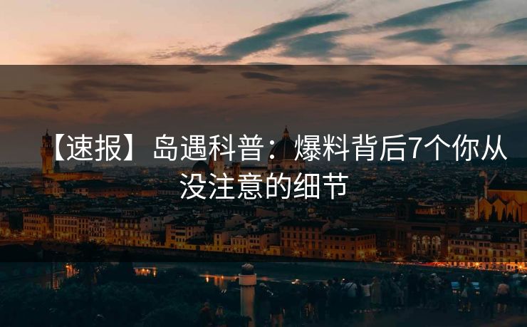 【速报】岛遇科普：爆料背后7个你从没注意的细节