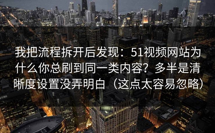 我把流程拆开后发现：51视频网站为什么你总刷到同一类内容？多半是清晰度设置没弄明白（这点太容易忽略）