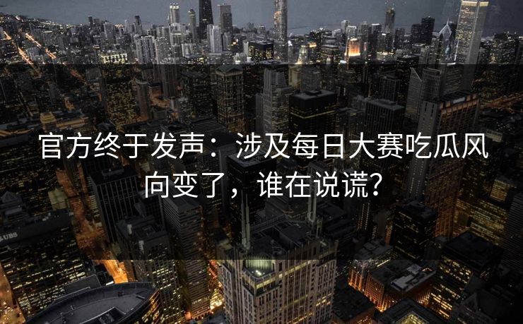 官方终于发声:涉及每日大赛吃瓜风向变了,谁在说谎? 官方终于发声:涉及每日大赛吃瓜风向变了,谁在说谎?