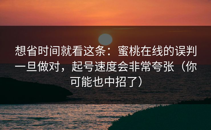 想省时间就看这条：蜜桃在线的误判一旦做对，起号速度会非常夸张（你可能也中招了）